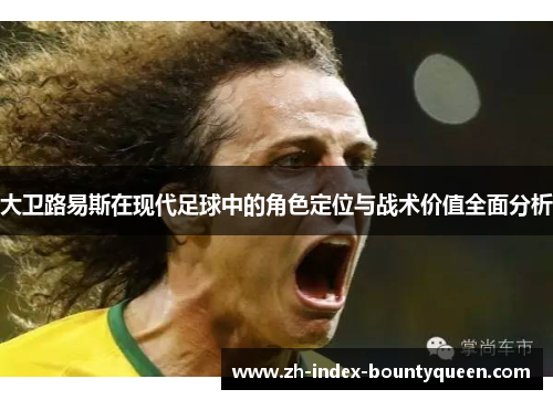 大卫路易斯在现代足球中的角色定位与战术价值全面分析 大卫路易斯在现代足球中的角色定位与战术价值全面分析