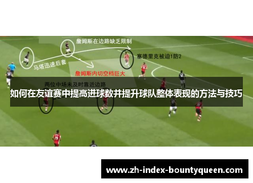 如何在友谊赛中提高进球数并提升球队整体表现的方法与技巧