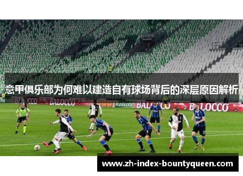 意甲俱乐部为何难以建造自有球场背后的深层原因解析