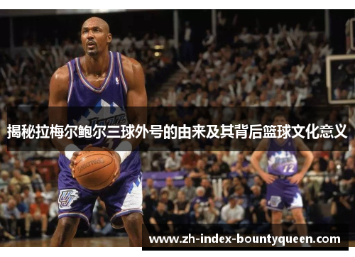 揭秘拉梅尔鲍尔三球外号的由来及其背后篮球文化意义