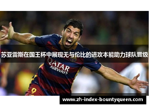 苏亚雷斯在国王杯中展现无与伦比的进攻本能助力球队晋级