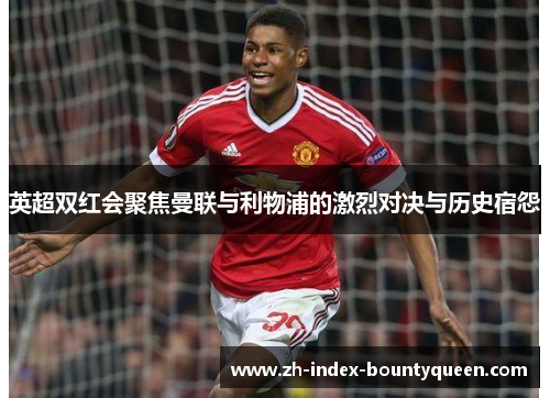 英超双红会聚焦曼联与利物浦的激烈对决与历史宿怨