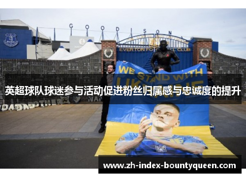 英超球队球迷参与活动促进粉丝归属感与忠诚度的提升