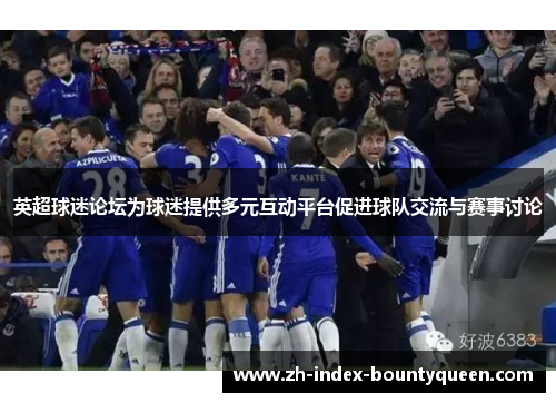 英超球迷论坛为球迷提供多元互动平台促进球队交流与赛事讨论 英超球迷论坛为球迷提供多元互动平台促进球队交流与赛事讨论