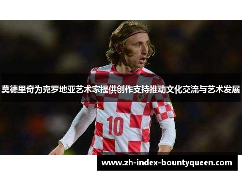 莫德里奇为克罗地亚艺术家提供创作支持推动文化交流与艺术发展