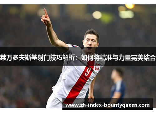 莱万多夫斯基射门技巧解析：如何将精准与力量完美结合