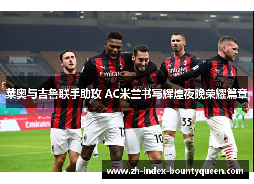 莱奥与吉鲁联手助攻 AC米兰书写辉煌夜晚荣耀篇章 莱奥与吉鲁联手助攻 AC米兰书写辉煌夜晚荣耀篇章