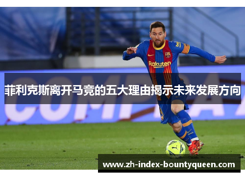 菲利克斯离开马竞的五大理由揭示未来发展方向 菲利克斯离开马竞的五大理由揭示未来发展方向