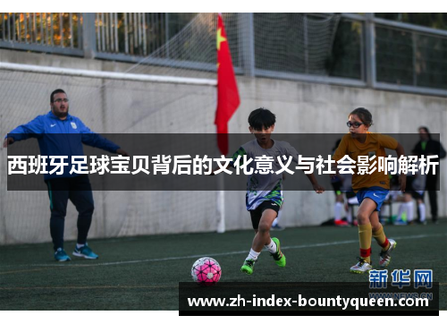 西班牙足球宝贝背后的文化意义与社会影响解析 西班牙足球宝贝背后的文化意义与社会影响解析
