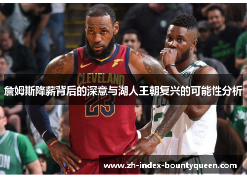 詹姆斯降薪背后的深意与湖人王朝复兴的可能性分析 詹姆斯降薪背后的深意与湖人王朝复兴的可能性分析