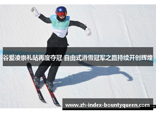 谷爱凌崇礼站再度夺冠 自由式滑雪冠军之路持续开创辉煌 谷爱凌崇礼站再度夺冠 自由式滑雪冠军之路持续开创辉煌