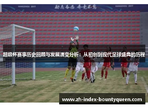 超级杯赛事历史回顾与发展演变分析:从初创到现代足球盛典的历程 超级杯赛事历史回顾与发展演变分析:从初创到现代足球盛典的历程