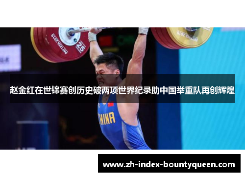 赵金红在世锦赛创历史破两项世界纪录助中国举重队再创辉煌