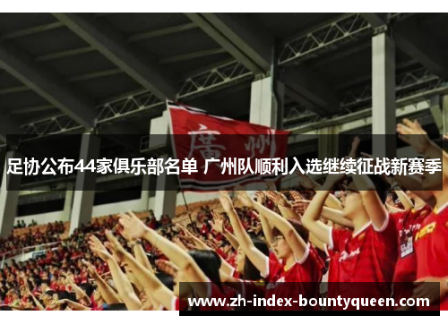 足协公布44家俱乐部名单 广州队顺利入选继续征战新赛季 足协公布44家俱乐部名单 广州队顺利入选继续征战新赛季