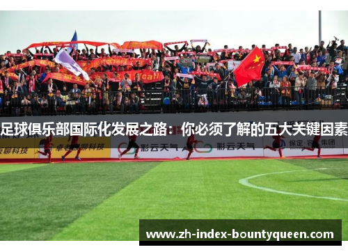 足球俱乐部国际化发展之路:你必须了解的五大关键因素 足球俱乐部国际化发展之路:你必须了解的五大关键因素