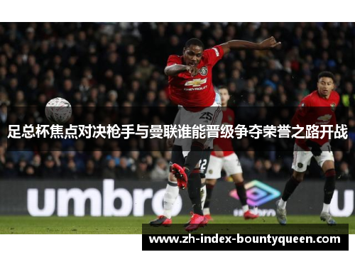 足总杯焦点对决枪手与曼联谁能晋级争夺荣誉之路开战 足总杯焦点对决枪手与曼联谁能晋级争夺荣誉之路开战