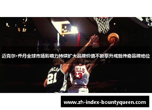 迈克尔·乔丹全球市场影响力持续扩大品牌价值不断攀升成就传奇品牌地位 迈克尔·乔丹全球市场影响力持续扩大品牌价值不断攀升成就传奇品牌地位