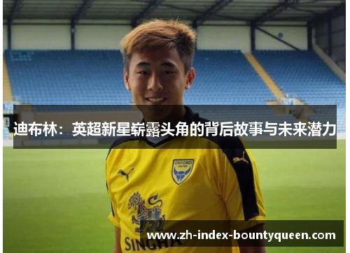 迪布林:英超新星崭露头角的背后故事与未来潜力 迪布林:英超新星崭露头角的背后故事与未来潜力