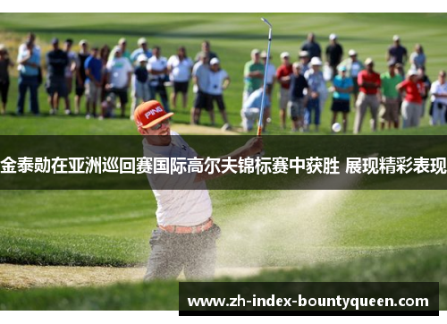 金泰勋在亚洲巡回赛国际高尔夫锦标赛中获胜 展现精彩表现 金泰勋在亚洲巡回赛国际高尔夫锦标赛中获胜 展现精彩表现