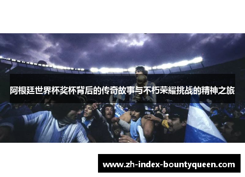 阿根廷世界杯奖杯背后的传奇故事与不朽荣耀挑战的精神之旅 阿根廷世界杯奖杯背后的传奇故事与不朽荣耀挑战的精神之旅