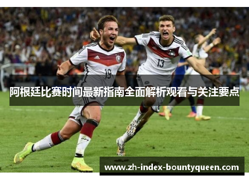 阿根廷比赛时间最新指南全面解析观看与关注要点 阿根廷比赛时间最新指南全面解析观看与关注要点