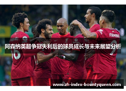 阿森纳英超争冠失利后的球员成长与未来展望分析 阿森纳英超争冠失利后的球员成长与未来展望分析