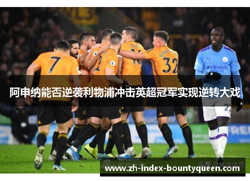 阿申纳能否逆袭利物浦冲击英超冠军实现逆转大戏 阿申纳能否逆袭利物浦冲击英超冠军实现逆转大戏