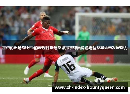 霍伊伦出场58分钟的表现评析与反思探索球员角色定位及其未来发展潜力