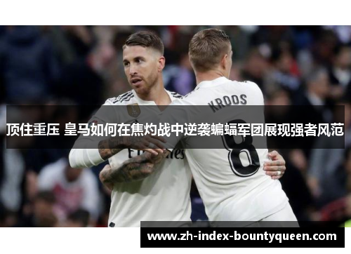 顶住重压 皇马如何在焦灼战中逆袭蝙蝠军团展现强者风范 顶住重压 皇马如何在焦灼战中逆袭蝙蝠军团展现强者风范
