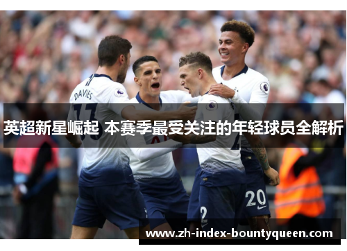 英超新星崛起 本赛季最受关注的年轻球员全解析