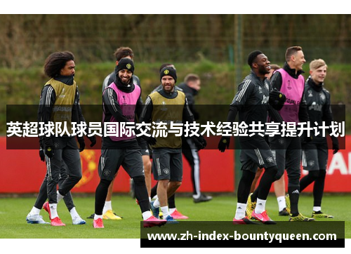 英超球队球员国际交流与技术经验共享提升计划
