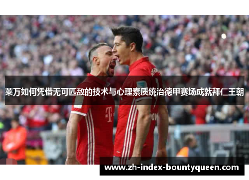 莱万如何凭借无可匹敌的技术与心理素质统治德甲赛场成就拜仁王朝 莱万如何凭借无可匹敌的技术与心理素质统治德甲赛场成就拜仁王朝