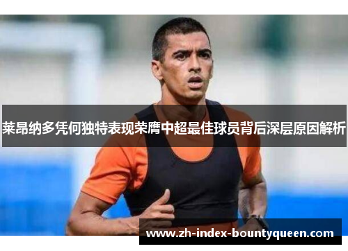 莱昂纳多凭何独特表现荣膺中超最佳球员背后深层原因解析