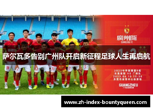 萨尔瓦多告别广州队开启新征程足球人生再启航 萨尔瓦多告别广州队开启新征程足球人生再启航