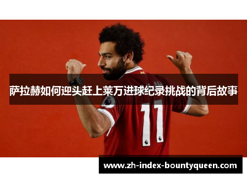 萨拉赫如何迎头赶上莱万进球纪录挑战的背后故事 萨拉赫如何迎头赶上莱万进球纪录挑战的背后故事