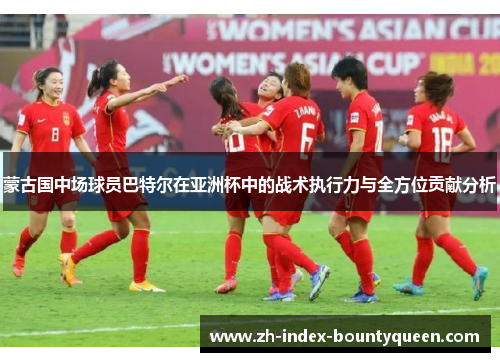 蒙古国中场球员巴特尔在亚洲杯中的战术执行力与全方位贡献分析 蒙古国中场球员巴特尔在亚洲杯中的战术执行力与全方位贡献分析
