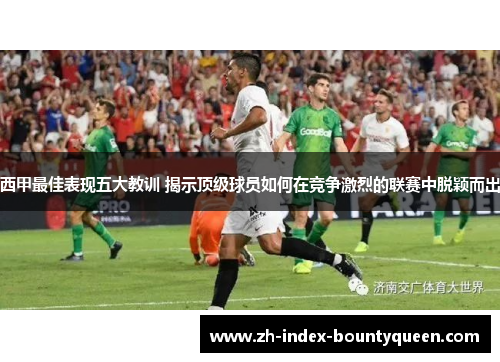 西甲最佳表现五大教训 揭示顶级球员如何在竞争激烈的联赛中脱颖而出