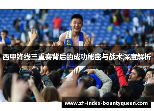 西甲锋线三重奏背后的成功秘密与战术深度解析 西甲锋线三重奏背后的成功秘密与战术深度解析