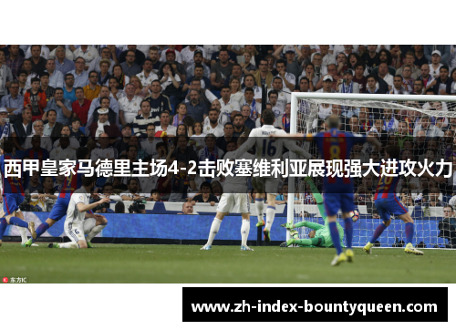 西甲皇家马德里主场4-2击败塞维利亚展现强大进攻火力 西甲皇家马德里主场4-2击败塞维利亚展现强大进攻火力