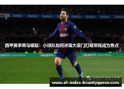 西甲赛季黑马崛起:小球队如何逆袭大豪门打破常规成为焦点 西甲赛季黑马崛起:小球队如何逆袭大豪门打破常规成为焦点