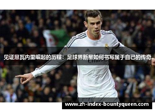 见证恩瓦内里崛起的历程:足球界新星如何书写属于自己的传奇 见证恩瓦内里崛起的历程:足球界新星如何书写属于自己的传奇