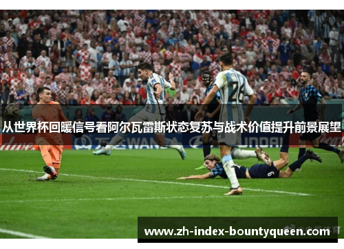 从世界杯回暖信号看阿尔瓦雷斯状态复苏与战术价值提升前景展望