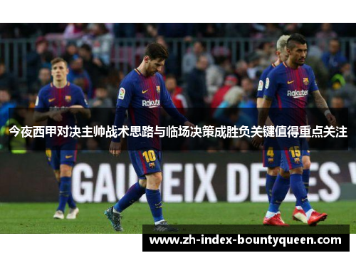 今夜西甲对决主帅战术思路与临场决策成胜负关键值得重点关注 今夜西甲对决主帅战术思路与临场决策成胜负关键值得重点关注