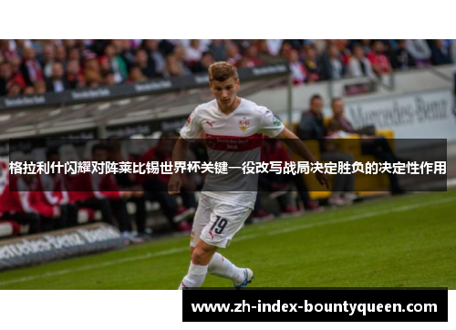 格拉利什闪耀对阵莱比锡世界杯关键一役改写战局决定胜负的决定性作用 格拉利什闪耀对阵莱比锡世界杯关键一役改写战局决定胜负的决定性作用