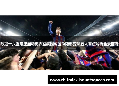 欧冠十六强暗流涌动更衣室氛围成胜负隐形变量五大看点解析全景前瞻 欧冠十六强暗流涌动更衣室氛围成胜负隐形变量五大看点解析全景前瞻