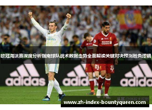 欧冠淘汰赛深度分析指南球队战术数据走势全面解读关键对决预测胜负逻辑 欧冠淘汰赛深度分析指南球队战术数据走势全面解读关键对决预测胜负逻辑