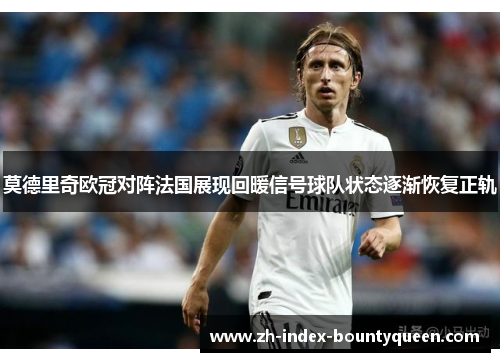莫德里奇欧冠对阵法国展现回暖信号球队状态逐渐恢复正轨 莫德里奇欧冠对阵法国展现回暖信号球队状态逐渐恢复正轨