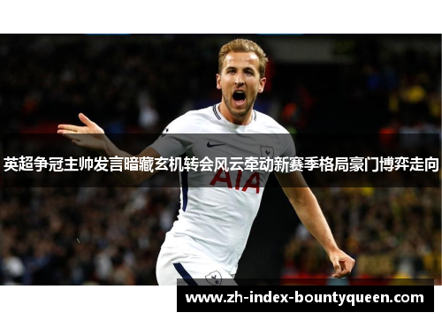 英超争冠主帅发言暗藏玄机转会风云牵动新赛季格局豪门博弈走向 英超争冠主帅发言暗藏玄机转会风云牵动新赛季格局豪门博弈走向