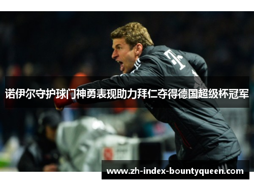 诺伊尔守护球门神勇表现助力拜仁夺得德国超级杯冠军 诺伊尔守护球门神勇表现助力拜仁夺得德国超级杯冠军