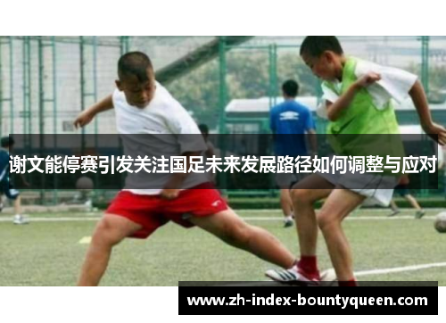 谢文能停赛引发关注国足未来发展路径如何调整与应对 谢文能停赛引发关注国足未来发展路径如何调整与应对